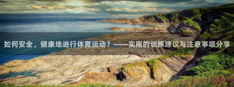 中欧体育官网：如何安全、健康地进行体育运动？——实用的训练建议与注意事项分享